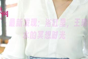 尤果网 – 最新发现：浴缸里，王瑞儿和温水的冥想时光
