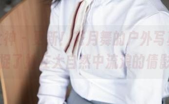 梦丝女神 – 更新！花月舞的户外写真集，捕捉了她在大自然中流浪的倩影。