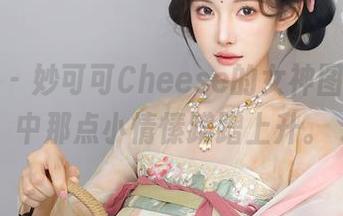 秀人网 – 妙可可Cheese的女神图集，心中那点小情愫蹭蹭上升。